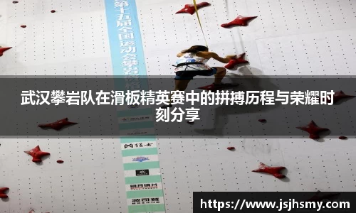 武汉攀岩队在滑板精英赛中的拼搏历程与荣耀时刻分享