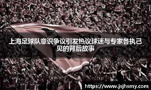 上海足球队意识争议引发热议球迷与专家各执己见的背后故事