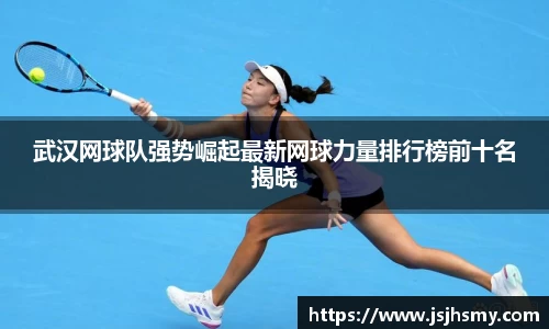 武汉网球队强势崛起最新网球力量排行榜前十名揭晓