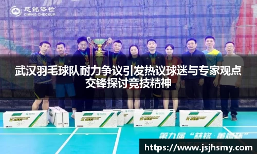 武汉羽毛球队耐力争议引发热议球迷与专家观点交锋探讨竞技精神