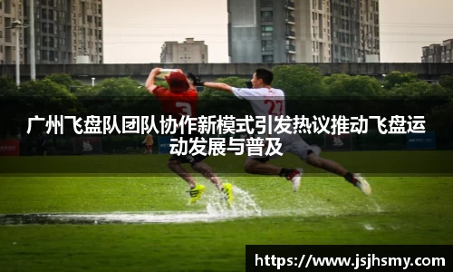 广州飞盘队团队协作新模式引发热议推动飞盘运动发展与普及