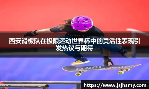 西安滑板队在极限运动世界杯中的灵活性表现引发热议与期待