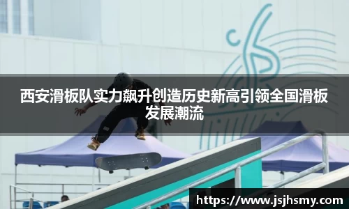 西安滑板队实力飙升创造历史新高引领全国滑板发展潮流
