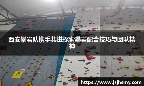 西安攀岩队携手共进探索攀岩配合技巧与团队精神
